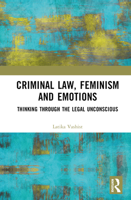 Criminal Law, Feminism and Emotions: Thinking through the Legal Unconscious - Vashist, Latika