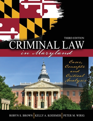 Criminal Law in Maryland: Cases, Concepts and Critical Analysis - Koermer, Kelly, and Brown, Robyn, and Wirig, Peter M