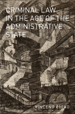 Criminal Law in the Age of the Administrative State - Chiao, Vincent