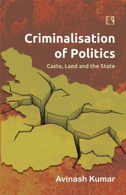 Criminalisation of Politics: Caste, Land and the State - Kumar, Avinash