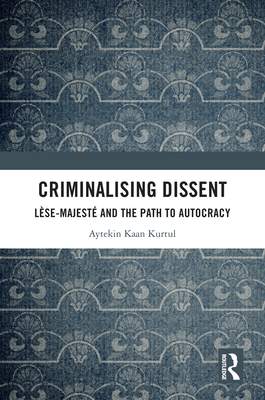 Criminalising Dissent: Lse-majest and the Path to Autocracy - Kurtul, Aytekin Kaan