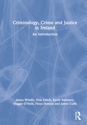 Criminology, Crime and Justice in Ireland: An Introduction - Windle, James, and Lynch, Orla, and Sweeney, Kevin