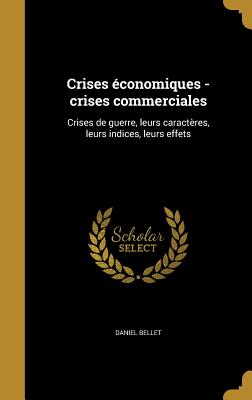 Crises Economiques - Crises Commerciales: Crises de Guerre, Leurs Caracteres, Leurs Indices, Leurs Effets - Bellet, Daniel