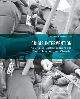 Crisis Intervention: The Criminal Justice Response to Chaos, Mayhem, and Disorder - Harmening, William