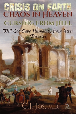 Crisis on Earth-Chaos in Heaven-Cursing from Hell: Will God Save Humanity from Utter Disaster - Jos, C J