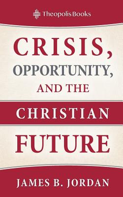Crisis, Opportunity, and the Christian Future - Jordan, James B, and Leithart, Peter J (Preface by)