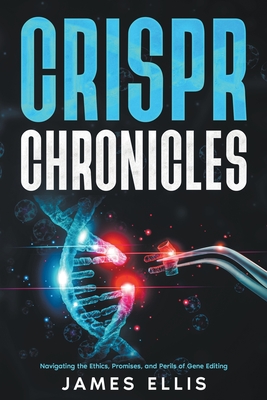CRISPR Chronicles: Navigating the Ethics, Promises, and Perils of Gene Editing - Ellis, James