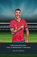 Cristiano Ronaldo: Vida, Curiosidades y Triunfos: El homenaje definitivo al Rey del Ftbol Mundial