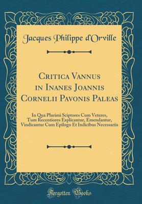 Critica Vannus in Inanes Joannis Cornelii Pavonis Paleas: In Qua Plurimi Sciptores Cum Veteres, Tum Recentiores Explicantur, Emendantur, Vindicantur Cum Epilogo Et Indicibus Necessariis (Classic Reprint) - D'Orville, Jacques Philippe