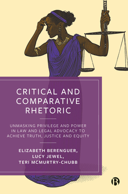 Critical and Comparative Rhetoric: Unmasking Privilege and Power in Law and Legal Advocacy to Achieve Truth, Justice, and Equity - Berenguer, Elizabeth, and Jewel, Lucy, and A. McMurtry-Chubb, Teri