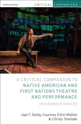 Critical Companion to Native American and First Nations Theatre and Performance: Indigenous Spaces - Darby, Jaye T, and Mohler, Courtney Elkin, and Stanlake, Christy