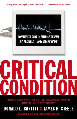 Critical Condition: How Health Care in America Became Big Business--and Bad Medicine - Barlett, Donald L, and Steele, James B