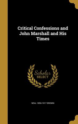 Critical Confessions and John Marshall and His Times - Brown, Neal 1856-1917