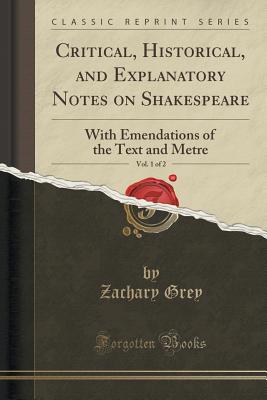 Critical, Historical, and Explanatory Notes on Shakespeare, Vol. 1 of 2: With Emendations of the Text and Metre (Classic Reprint) - Grey, Zachary