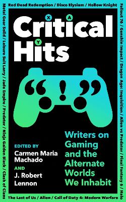 Critical Hits: Writers on Gaming and the Alternate Worlds We Inhabit - Machado, Carmen Maria (Editor), and Lennon, J Robert (Editor)