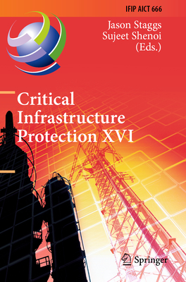 Critical Infrastructure Protection XVI: 16th IFIP WG 11.10 International Conference, ICCIP 2022, Virtual Event, March 14-15, 2022, Revised Selected Papers - Staggs, Jason (Editor), and Shenoi, Sujeet (Editor)