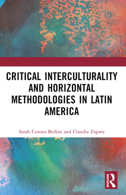 Critical Interculturality and Horizontal Methodologies in Latin America - Berkin, Sarah Corona, and Zapata, Claudia