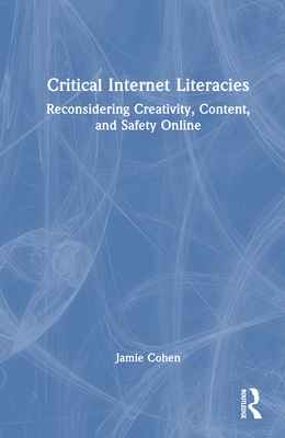 Critical Internet Literacies: Reconsidering Creativity, Content, and Safety Online - Cohen, Jamie