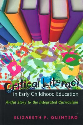 Critical Literacy in Early Childhood Education: Artful Story and the Integrated Curriculum - Cannella, Gaile S, and Kincheloe, Joe L, and Quintero, Elizabeth P