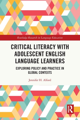 Critical Literacy with Adolescent English Language Learners: Exploring Policy and Practice in Global Contexts - Alford, Jennifer