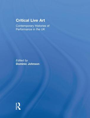 Critical Live Art: Contemporary Histories of Performance in the UK - Johnson, Dominic (Editor)