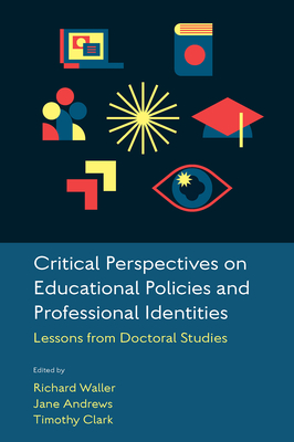 Critical Perspectives on Educational Policies and Professional Identities: Lessons from Doctoral Studies - Waller, Richard (Editor), and Andrews, Jane (Editor), and Clark, Timothy (Editor)