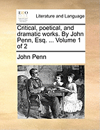 Critical, Poetical, and Dramatic Works. by John Penn, Esq. ... Volume 1 of 2