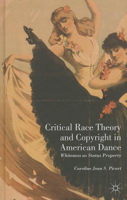 Critical Race Theory and Copyright in American Dance: Whiteness as Status Property - Picart, Caroline Joan S