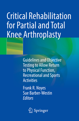 Critical Rehabilitation for Partial and Total Knee Arthroplasty: Guidelines and Objective Testing to Allow Return to Physical Function, Recreational and Sports Activities - Noyes, Frank R (Editor), and Barber-Westin, Sue (Editor)