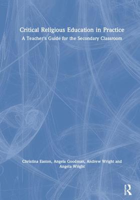 Critical Religious Education in Practice: A Teacher's Guide for the Secondary Classroom - Easton, Christina, and Goodman, Angela, and Wright, Andrew