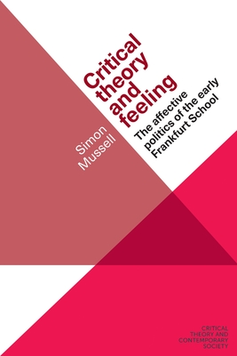 Critical Theory and Feeling: The Affective Politics of the Early Frankfurt School - Mussell, Simon