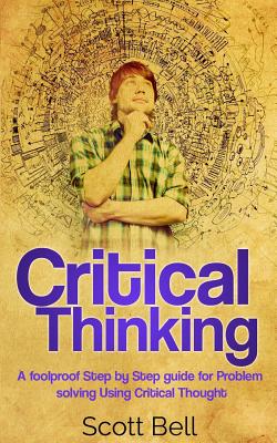 Critical Thinking: A Foolproof Step by Step Guide for Problem Solving Using Critical Thought - Bell, Scott