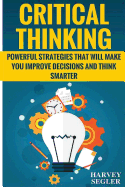 Critical Thinking: Powerful Strategies That Will Make You Improve Decisions and Think Smarter