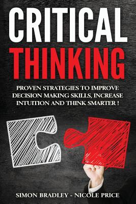 Critical Thinking: Proven Strategies To Improve Decision Making Skills, Increase Intuition And Think Smarter - Price, Nicole, and Bradley, Simon