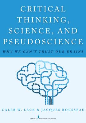 Critical Thinking, Science, and Pseudoscience: Why We Can't Trust Our Brains - Lack, Caleb W., and Rousseau, Jacques