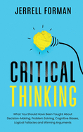 Critical Thinking: What You Should Have Been Taught About Decision-Making, Problem Solving, Cognitive Biases, Logical Fallacies and Winning Arguments