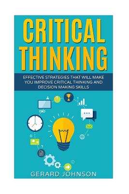 Critical Thinking: Your Ultimate Critical Thinking Guide: Effective Strategies That Will Make You Improve Critical Thinking and Decision Making Skills(Critical Thinking, Logical Thinking, Organization) - Johnson, Gerard