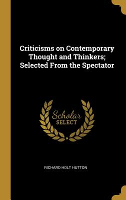 Criticisms on Contemporary Thought and Thinkers; Selected From the Spectator - Hutton, Richard Holt