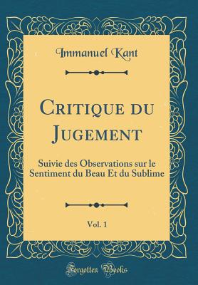 Critique Du Jugement, Vol. 1: Suivie Des Observations Sur Le Sentiment Du Beau Et Du Sublime (Classic Reprint) - Kant, Immanuel