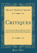 Critiques: Choix Et Pr?face; Feuilletons, Figures, Genres, Mise En Sc?ne, Po?tique, Le Th??tre Et La Guerre, Aper?us, R?flexions, Acteurs, Reines de Th??tre, M?diterran?e (Classic Reprint)