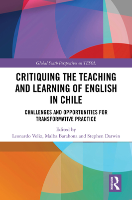 Critiquing the Teaching and Learning of English in Chile: Challenges and Opportunities for Transformative Practice - Veliz, Leonardo (Editor), and Barahona, Malba (Editor), and Darwin, Stephen (Editor)