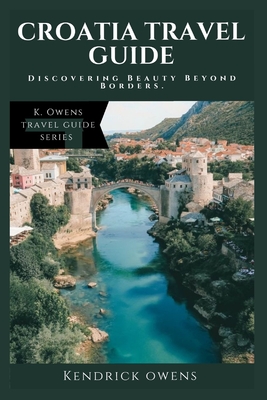 Croatia Travel Guide: Discovering Beauty Beyond Borders. - Owens, Kendrick