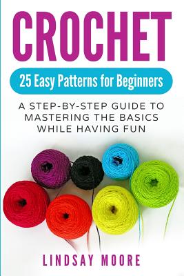 Crochet: 25 Easy Patterns for Beginners: A Step-By-Step Guide to Mastering the Basics While Having Fun - Moore, Lindsay