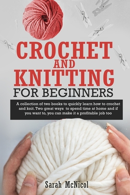 Crochet and Knitting for Beginners: A Collection Of Two Books To Quickly Learn How To Crochet And Knit. Two Great Ways To Spend Time At Home And If You Want To, You Can Make It A Profitable Job Too - McNicol, Sarah