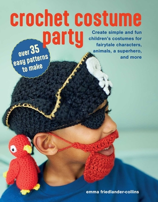 Crochet Costume Party: Over 35 Easy Patterns to Make: Create Simple and Fun Children's Costumes for Fairytale Characters, Animals, a Superhero, and More - Friedlander-Collins, Emma