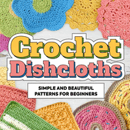 Crochet Dishcloths: Simple and Beautiful Patterns for Beginners: Dishcloths Patterns