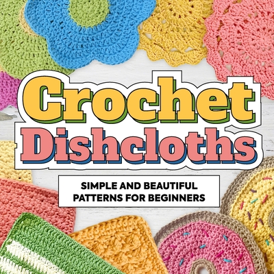 Crochet Dishcloths: Simple and Beautiful Patterns for Beginners: Dishcloths Patterns - Leonard, Zak