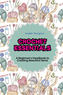 Crochet Essentials: A Beginner's Handbook to Creating Beautiful Items