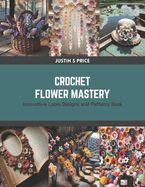 Crochet Flower Mastery: Innovative Loom Designs and Patterns Book