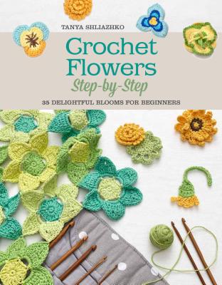 Crochet Flowers Step-By-Step: 35 Delightful Blooms for Beginners - Shliazhko, Tanya